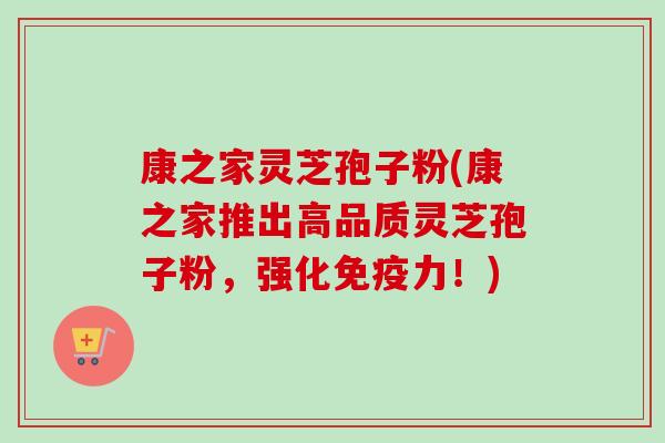 康之家灵芝孢子粉(康之家推出高品质灵芝孢子粉,强化免疫力!)-第1张图片-卓越灵芝孢子粉 康之家灵芝孢子粉(康之家推出高品质灵芝孢子粉,强化免疫力!)-第1张图片-卓越灵芝孢子粉