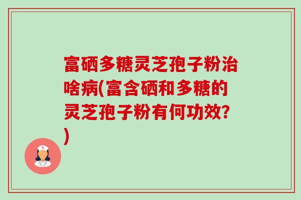 富硒多糖灵芝孢子粉治啥病(富含硒和多糖的灵芝孢子粉有何功效？)-第1张图片-卓越灵芝孢子粉