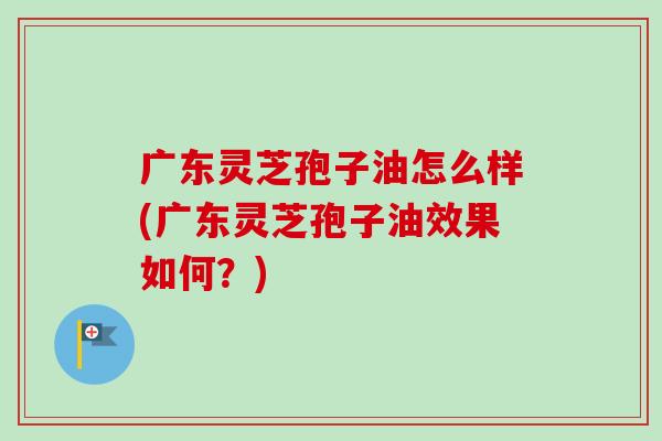 广东灵芝孢子油怎么样(广东灵芝孢子油效果如何?)-第1张图片-卓越灵芝孢子粉 广东灵芝孢子油怎么样(广东灵芝孢子油效果如何?)-第1张图片-卓越灵芝孢子粉