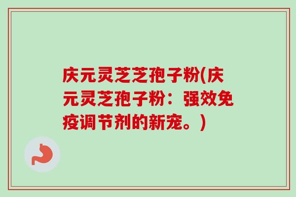 庆元灵芝芝孢子粉(庆元灵芝孢子粉:强效免疫调节剂的新宠。)-第1张图片-卓越灵芝孢子粉 庆元灵芝芝孢子粉(庆元灵芝孢子粉:强效免疫调节剂的新宠。)-第1张图片-卓越灵芝孢子粉
