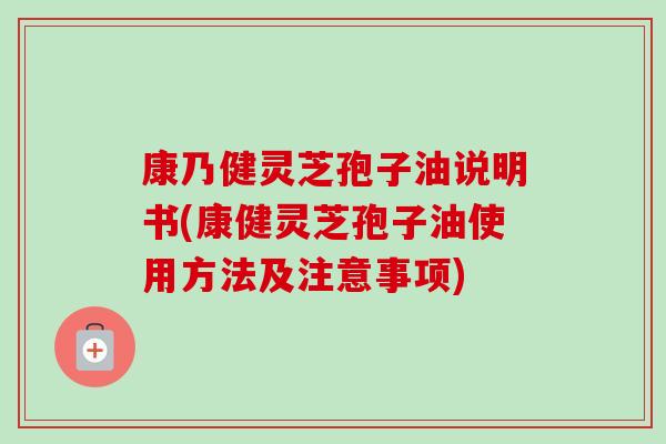 康乃健灵芝孢子油说明书(康健灵芝孢子油使用方法及注意事项)-第1张图片-卓越灵芝孢子粉 康乃健灵芝孢子油说明书(康健灵芝孢子油使用方法及注意事项)-第1张图片-卓越灵芝孢子粉