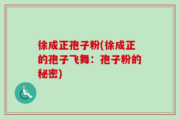 徐成正孢子粉(徐成正的孢子飞舞:孢子粉的秘密)-第1张图片-卓越灵芝孢子粉 徐成正孢子粉(徐成正的孢子飞舞:孢子粉的秘密)-第1张图片-卓越灵芝孢子粉