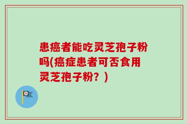 患癌者能吃灵芝孢子粉吗(癌症患者可否食用灵芝孢子粉?)-第1张图片-卓越灵芝孢子粉 患癌者能吃灵芝孢子粉吗(癌症患者可否食用灵芝孢子粉?)-第1张图片-卓越灵芝孢子粉