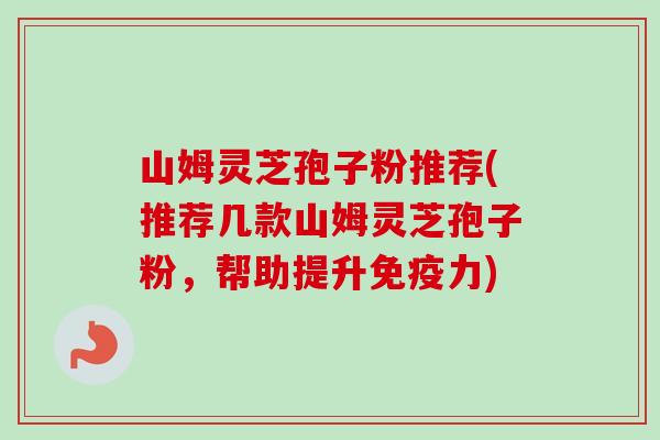 山姆灵芝孢子粉推荐(推荐几款山姆灵芝孢子粉，帮助提升免疫力)-第1张图片-卓越灵芝孢子粉