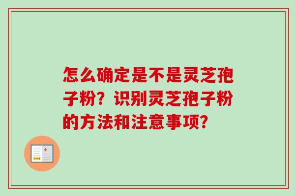 怎么确定是不是灵芝孢子粉?识别灵芝孢子粉的方法和注意事项?-第1张图片-卓越灵芝孢子粉 怎么确定是不是灵芝孢子粉?识别灵芝孢子粉的方法和注意事项?-第1张图片-卓越灵芝孢子粉