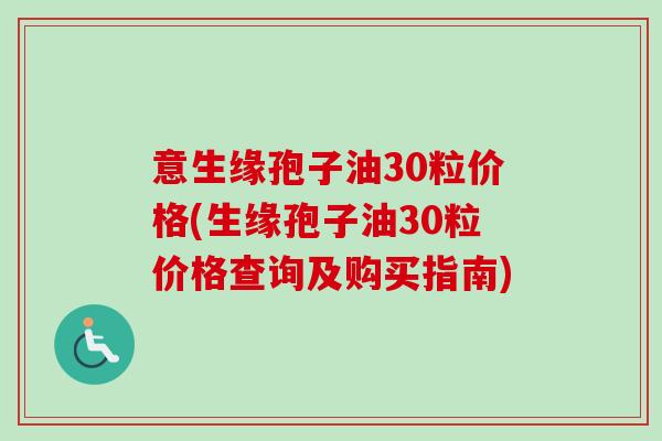 意生缘孢子油30粒价格(生缘孢子油30粒价格查询及购买指南)-第1张图片-卓越灵芝孢子粉