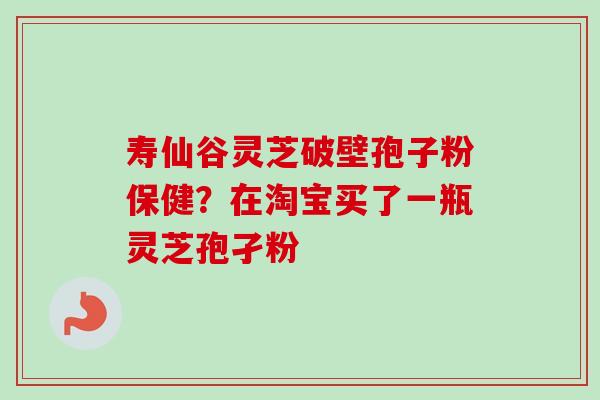 寿仙谷灵芝破壁孢子粉保健?在淘宝买了一瓶灵芝孢孑粉-第1张图片-卓越灵芝孢子粉 寿仙谷灵芝破壁孢子粉保健?在淘宝买了一瓶灵芝孢孑粉-第1张图片-卓越灵芝孢子粉