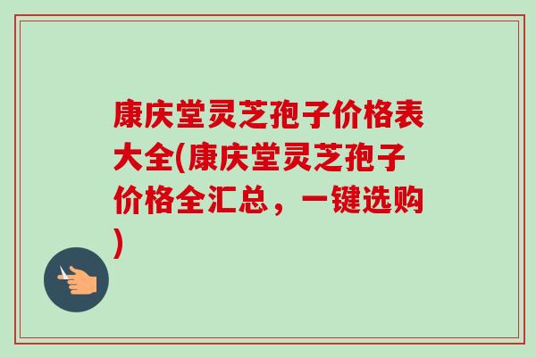 康庆堂灵芝孢子价格表大全(康庆堂灵芝孢子价格全汇总,一键选购)-第1张图片-卓越灵芝孢子粉 康庆堂灵芝孢子价格表大全(康庆堂灵芝孢子价格全汇总,一键选购)-第1张图片-卓越灵芝孢子粉