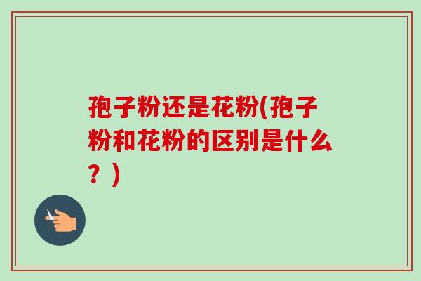 孢子粉还是花粉(孢子粉和花粉的区别是什么？)-第1张图片-卓越灵芝孢子粉