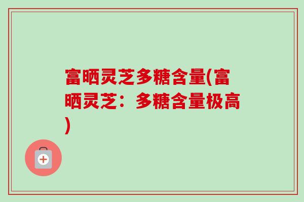 富晒灵芝多糖含量(富晒灵芝：多糖含量极高)-第1张图片-卓越灵芝孢子粉