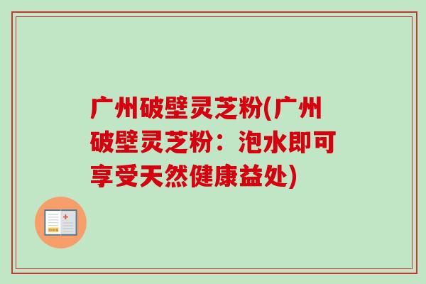 广州破壁灵芝粉(广州破壁灵芝粉:泡水即可享受天然健康益处)-第1张图片-卓越灵芝孢子粉 广州破壁灵芝粉(广州破壁灵芝粉:泡水即可享受天然健康益处)-第1张图片-卓越灵芝孢子粉