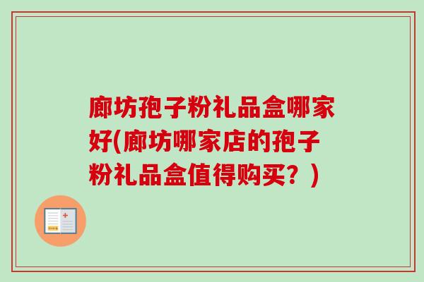 廊坊孢子粉礼品盒哪家好(廊坊哪家店的孢子粉礼品盒值得购买?)-第1张图片-卓越灵芝孢子粉 廊坊孢子粉礼品盒哪家好(廊坊哪家店的孢子粉礼品盒值得购买?)-第1张图片-卓越灵芝孢子粉
