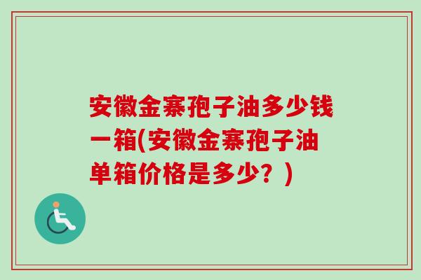 安徽金寨孢子油多少钱一箱(安徽金寨孢子油单箱价格是多少？)-第1张图片-卓越灵芝孢子粉