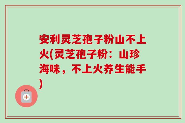 安利灵芝孢子粉山不上火(灵芝孢子粉:山珍海味,不上火养生能手)-第1张图片-卓越灵芝孢子粉 安利灵芝孢子粉山不上火(灵芝孢子粉:山珍海味,不上火养生能手)-第1张图片-卓越灵芝孢子粉