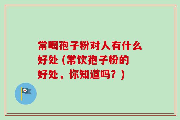 常喝孢子粉对人有什么好处 (常饮孢子粉的好处，你知道吗？)-第1张图片-卓越灵芝孢子粉