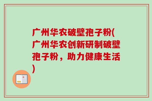 广州华农破壁孢子粉(广州华农创新研制破壁孢子粉,助力健康生活)-第1张图片-卓越灵芝孢子粉 广州华农破壁孢子粉(广州华农创新研制破壁孢子粉,助力健康生活)-第1张图片-卓越灵芝孢子粉