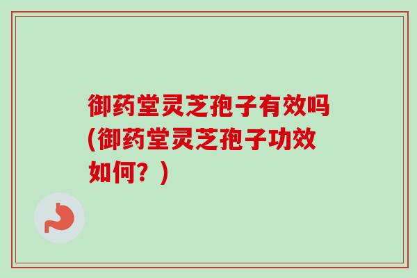 御药堂灵芝孢子有效吗(御药堂灵芝孢子功效如何？)-第1张图片-卓越灵芝孢子粉