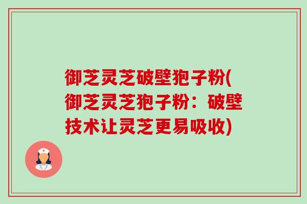 御芝灵芝破壁狍子粉(御芝灵芝狍子粉：破壁技术让灵芝更易吸收)-第1张图片-卓越灵芝孢子粉