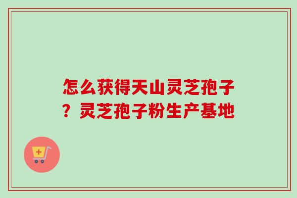 怎么获得天山灵芝孢子?灵芝孢子粉生产基地-第1张图片-卓越灵芝孢子粉 怎么获得天山灵芝孢子?灵芝孢子粉生产基地-第1张图片-卓越灵芝孢子粉