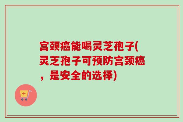 宫颈癌能喝灵芝孢子(灵芝孢子可预防宫颈癌，是安全的选择)-第1张图片-卓越灵芝孢子粉