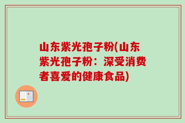 山东紫光孢子粉(山东紫光孢子粉:深受消费者喜爱的健康食品)-第1张图片-卓越灵芝孢子粉 山东紫光孢子粉(山东紫光孢子粉:深受消费者喜爱的健康食品)-第1张图片-卓越灵芝孢子粉