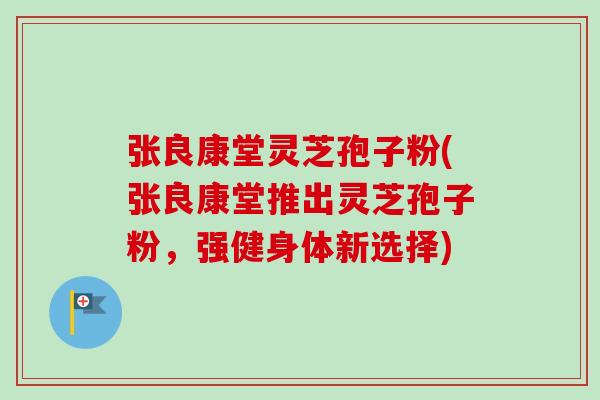 张良康堂灵芝孢子粉(张良康堂推出灵芝孢子粉,强健身体新选择)-第1张图片-卓越灵芝孢子粉 张良康堂灵芝孢子粉(张良康堂推出灵芝孢子粉,强健身体新选择)-第1张图片-卓越灵芝孢子粉