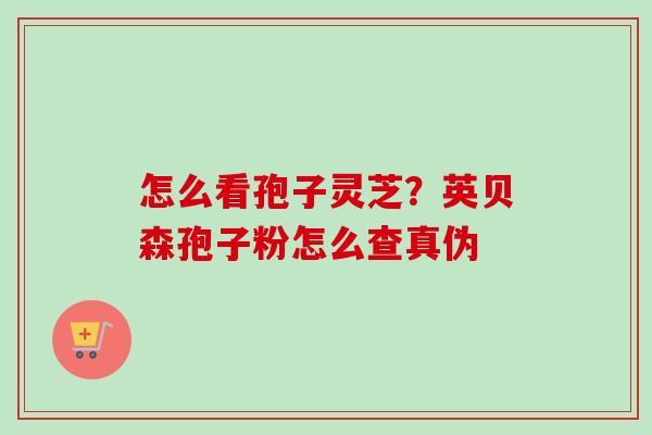 怎么看孢子灵芝?英贝森孢子粉怎么查真伪-第1张图片-卓越灵芝孢子粉 怎么看孢子灵芝?英贝森孢子粉怎么查真伪-第1张图片-卓越灵芝孢子粉