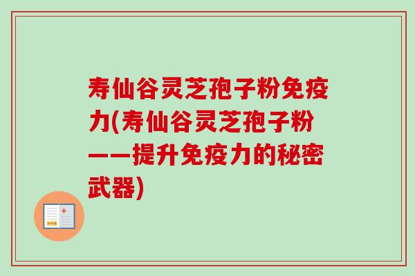 寿仙谷灵芝孢子粉免疫力(寿仙谷灵芝孢子粉——提升免疫力的秘密武器)-第1张图片-卓越灵芝孢子粉 寿仙谷灵芝孢子粉免疫力(寿仙谷灵芝孢子粉——提升免疫力的秘密武器)-第1张图片-卓越灵芝孢子粉