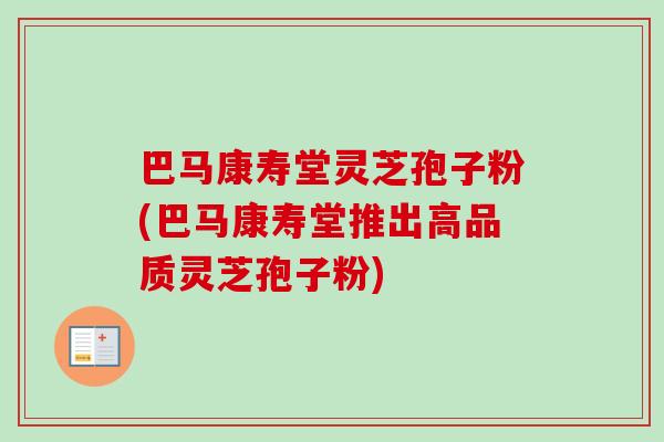 巴马康寿堂灵芝孢子粉(巴马康寿堂推出高品质灵芝孢子粉)-第1张图片-卓越灵芝孢子粉 巴马康寿堂灵芝孢子粉(巴马康寿堂推出高品质灵芝孢子粉)-第1张图片-卓越灵芝孢子粉