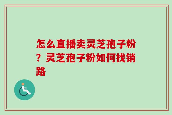 怎么直播卖灵芝孢子粉?灵芝孢子粉如何找销路-第1张图片-卓越灵芝孢子粉 怎么直播卖灵芝孢子粉?灵芝孢子粉如何找销路-第1张图片-卓越灵芝孢子粉