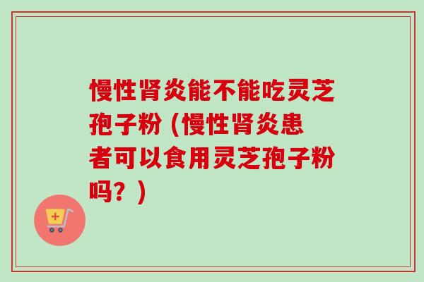 慢性肾炎能不能吃灵芝孢子粉 (慢性肾炎患者可以食用灵芝孢子粉吗?)-第1张图片-卓越灵芝孢子粉 慢性肾炎能不能吃灵芝孢子粉 (慢性肾炎患者可以食用灵芝孢子粉吗?)-第1张图片-卓越灵芝孢子粉