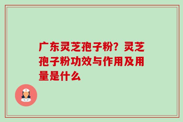 广东灵芝孢子粉？灵芝孢子粉功效与作用及用量是什么-第1张图片-卓越灵芝孢子粉