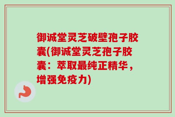 御诚堂灵芝破壁孢子胶囊(御诚堂灵芝孢子胶囊:萃取最纯正精华,增强免疫力)-第1张图片-卓越灵芝孢子粉 御诚堂灵芝破壁孢子胶囊(御诚堂灵芝孢子胶囊:萃取最纯正精华,增强免疫力)-第1张图片-卓越灵芝孢子粉