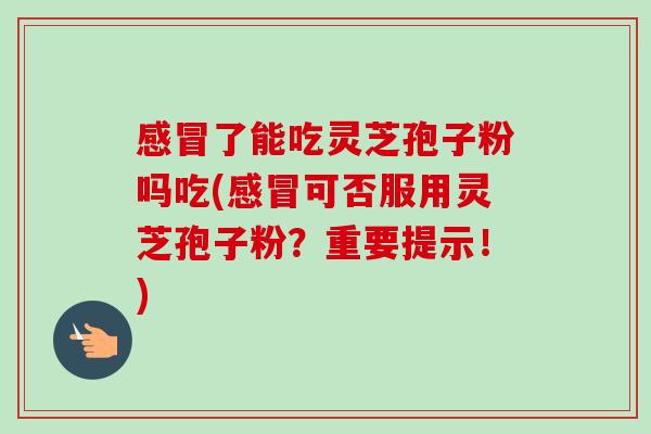 感冒了能吃灵芝孢子粉吗吃(感冒可否服用灵芝孢子粉？重要提示！)-第1张图片-卓越灵芝孢子粉