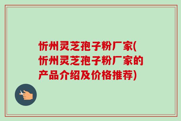 忻州灵芝孢子粉厂家(忻州灵芝孢子粉厂家的产品介绍及价格推荐)-第1张图片-卓越灵芝孢子粉
