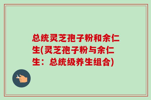 总统灵芝孢子粉和余仁生(灵芝孢子粉与余仁生:总统级养生组合)-第1张图片-卓越灵芝孢子粉 总统灵芝孢子粉和余仁生(灵芝孢子粉与余仁生:总统级养生组合)-第1张图片-卓越灵芝孢子粉