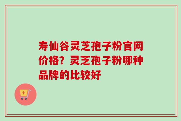 寿仙谷灵芝孢子粉官网价格?灵芝孢子粉哪种品牌的比较好-第1张图片-卓越灵芝孢子粉 寿仙谷灵芝孢子粉官网价格?灵芝孢子粉哪种品牌的比较好-第1张图片-卓越灵芝孢子粉