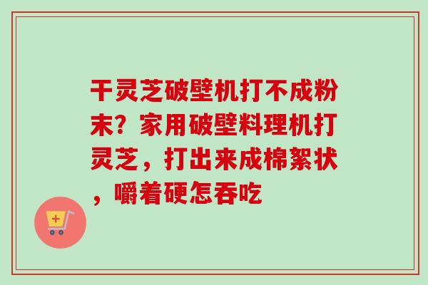 干灵芝破壁机打不成粉末?家用破壁料理机打灵芝,打出来成棉絮状,嚼着硬怎吞吃-第1张图片-卓越灵芝孢子粉 干灵芝破壁机打不成粉末?家用破壁料理机打灵芝,打出来成棉絮状,嚼着硬怎吞吃-第1张图片-卓越灵芝孢子粉