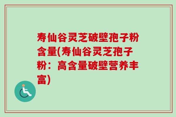 寿仙谷灵芝破壁孢子粉含量(寿仙谷灵芝孢子粉：高含量破壁营养丰富)-第1张图片-卓越灵芝孢子粉
