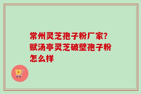 常州灵芝孢子粉厂家?赋汤亭灵芝破壁孢子粉怎么样-第1张图片-卓越灵芝孢子粉 常州灵芝孢子粉厂家?赋汤亭灵芝破壁孢子粉怎么样-第1张图片-卓越灵芝孢子粉
