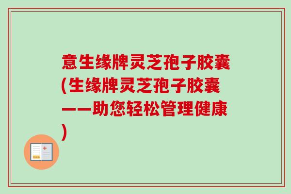 意生缘牌灵芝孢子胶囊(生缘牌灵芝孢子胶囊——助您轻松管理健康)-第1张图片-卓越灵芝孢子粉