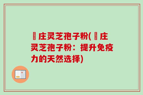 嵓庄灵芝孢子粉(嵓庄灵芝孢子粉:提升免疫力的天然选择)-第1张图片-卓越灵芝孢子粉 嵓庄灵芝孢子粉(嵓庄灵芝孢子粉:提升免疫力的天然选择)-第1张图片-卓越灵芝孢子粉