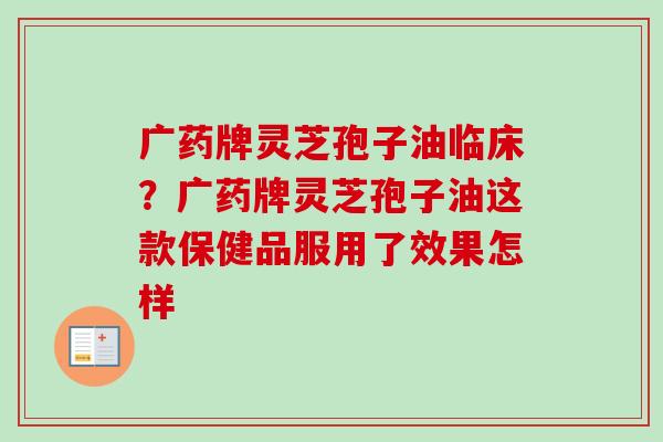 广药牌灵芝孢子油临床?广药牌灵芝孢子油这款保健品服用了效果怎样-第1张图片-卓越灵芝孢子粉 广药牌灵芝孢子油临床?广药牌灵芝孢子油这款保健品服用了效果怎样-第1张图片-卓越灵芝孢子粉