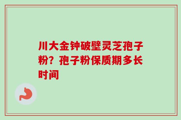 川大金钟破壁灵芝孢子粉?孢子粉保质期多长时间-第1张图片-卓越灵芝孢子粉 川大金钟破壁灵芝孢子粉?孢子粉保质期多长时间-第1张图片-卓越灵芝孢子粉