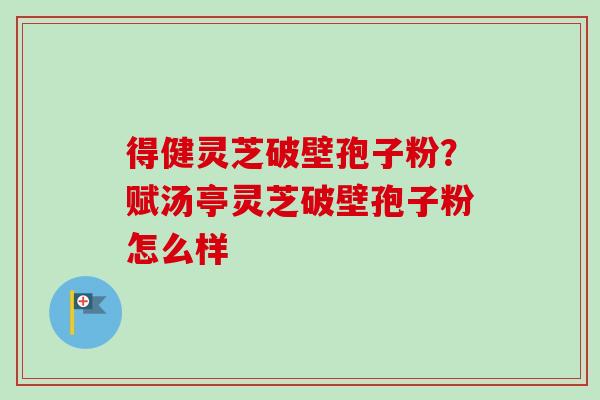 得健灵芝破壁孢子粉?赋汤亭灵芝破壁孢子粉怎么样-第1张图片-卓越灵芝孢子粉 得健灵芝破壁孢子粉?赋汤亭灵芝破壁孢子粉怎么样-第1张图片-卓越灵芝孢子粉