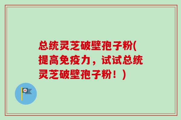 总统灵芝破壁孢子粉(提高免疫力，试试总统灵芝破壁孢子粉！)-第1张图片-卓越灵芝孢子粉