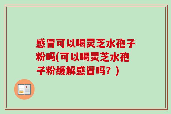 感冒可以喝灵芝水孢子粉吗(可以喝灵芝水孢子粉缓解感冒吗？)-第1张图片-卓越灵芝孢子粉