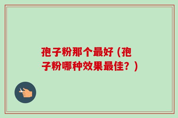 孢子粉那个最好 (孢子粉哪种效果最佳?)-第1张图片-卓越灵芝孢子粉 孢子粉那个最好 (孢子粉哪种效果最佳?)-第1张图片-卓越灵芝孢子粉