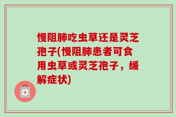 慢阻肺吃虫草还是灵芝孢子(慢阻肺患者可食用虫草或灵芝孢子，缓解症状)-第1张图片-卓越灵芝孢子粉