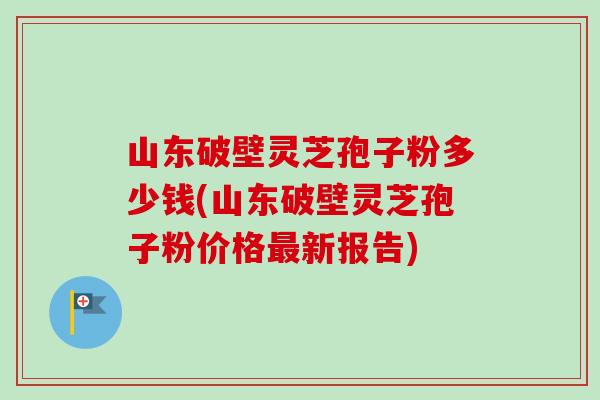 山东破壁灵芝孢子粉多少钱(山东破壁灵芝孢子粉价格最新报告)-第1张图片-卓越灵芝孢子粉 山东破壁灵芝孢子粉多少钱(山东破壁灵芝孢子粉价格最新报告)-第1张图片-卓越灵芝孢子粉